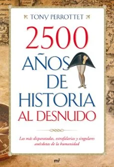 2500 años de historia al desnudo: las mas disparatadas, estrafala rias y singulares anecdotas de la humanidad (Tony Perrottet)