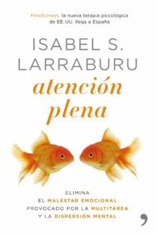 Atencion plena: elimina el malestar emocional provocado por la multitarea y la dispersion mental (Isabel Larraburu)
