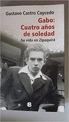 Gabo cuatro años de soledad su vida en zipaquira (German Castro Caycedo)